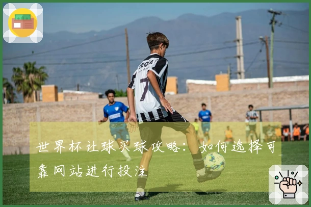 世界杯让球买球攻略：如何选择可靠网站进行投注