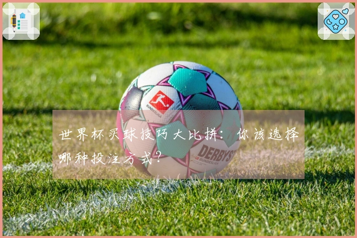 世界杯买球技巧大比拼：你该选择哪种投注方式？