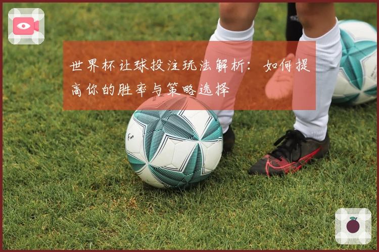 世界杯让球投注玩法解析：如何提高你的胜率与策略选择