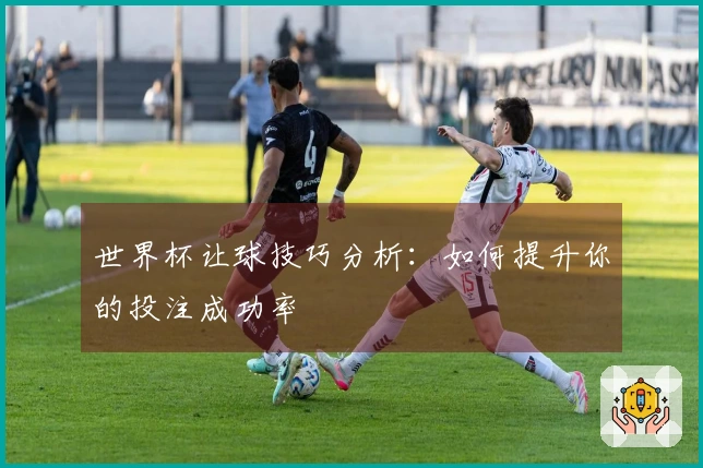 世界杯让球技巧分析：如何提升你的投注成功率