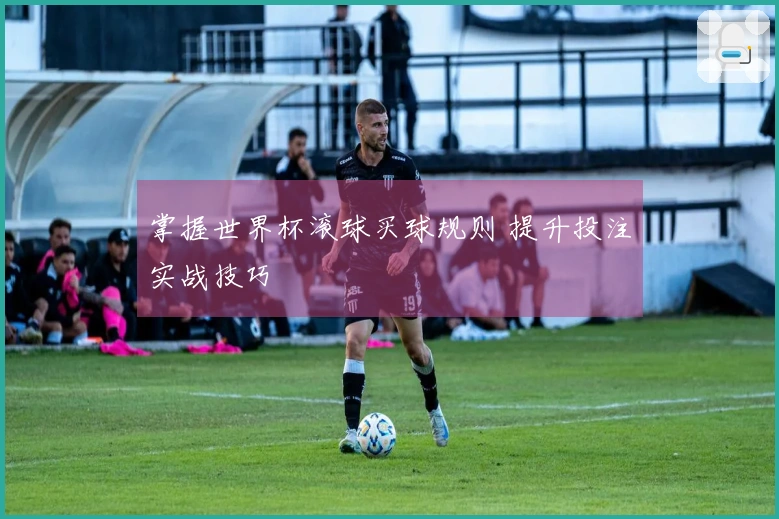 掌握世界杯滚球买球规则 提升投注实战技巧