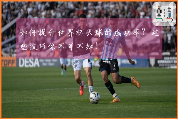 如何提升世界杯买球的成功率？这些技巧你不可不知！