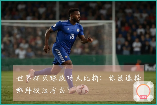 世界杯买球技巧大比拼：你该选择哪种投注方式？