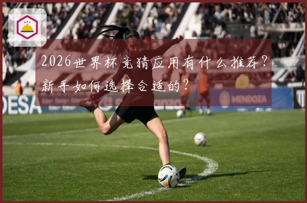 2026世界杯竞猜应用有什么推荐？新手如何选择合适的？