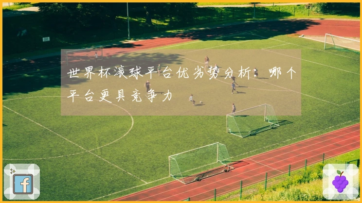世界杯滚球平台优劣势分析：哪个平台更具竞争力