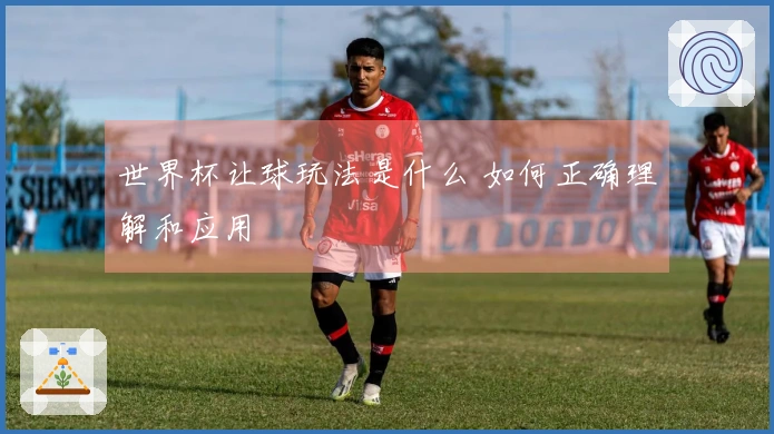 世界杯让球玩法是什么 如何正确理解和应用