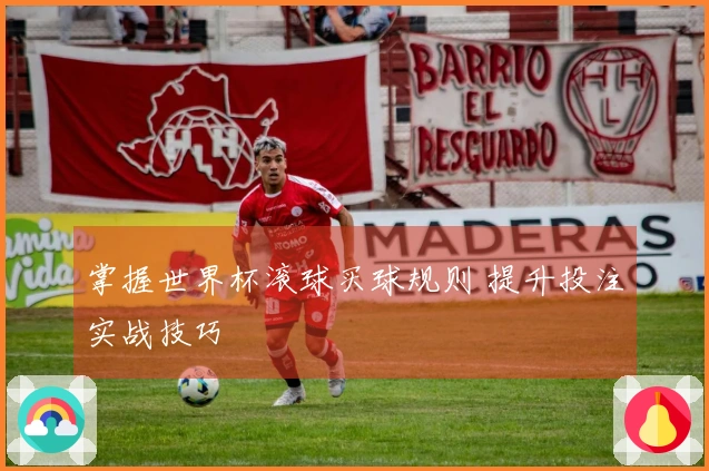 掌握世界杯滚球买球规则 提升投注实战技巧