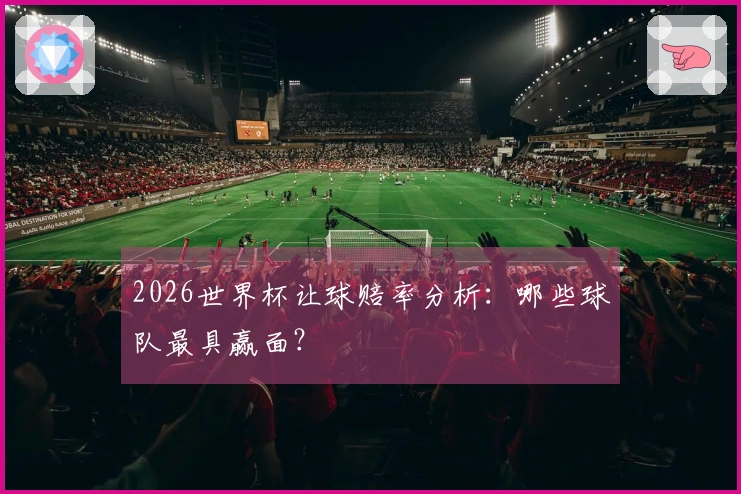 2026世界杯让球赔率分析：哪些球队最具赢面？