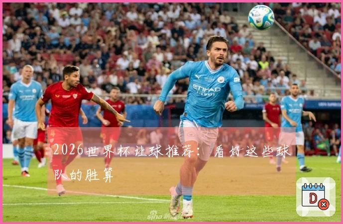 2026世界杯让球推荐：看好这些球队的胜算