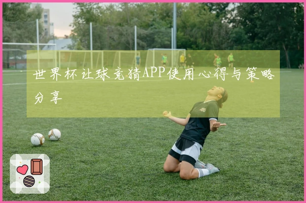 世界杯让球竞猜APP使用心得与策略分享
