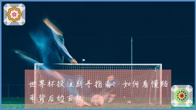 世界杯投注新手指南：如何看懂赔率背后的玄机