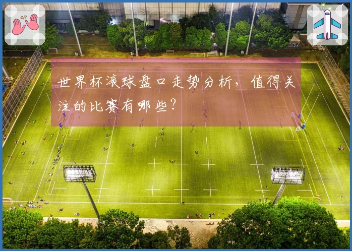 世界杯滚球盘口走势分析，值得关注的比赛有哪些？