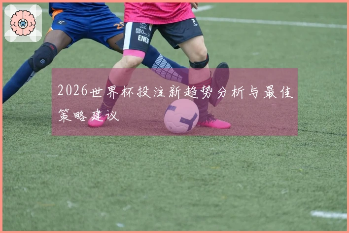 2026世界杯投注新趋势分析与最佳策略建议