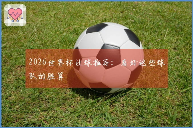 2026世界杯让球推荐：看好这些球队的胜算